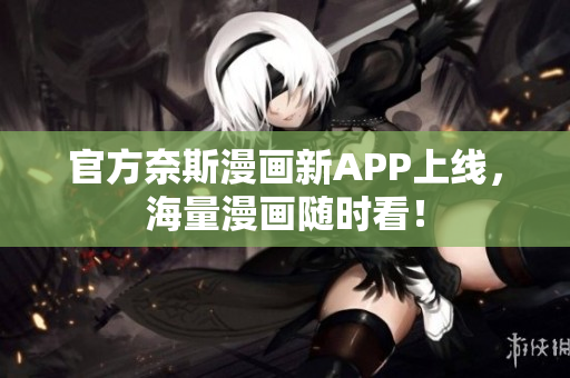 官方奈斯漫画新APP上线，海量漫画随时看！