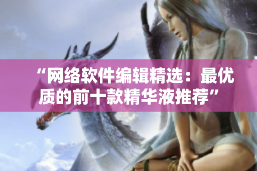 “网络软件编辑精选：最优质的前十款精华液推荐”