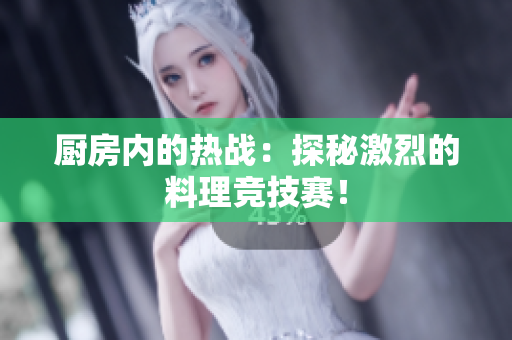 厨房内的热战：探秘激烈的料理竞技赛！