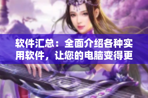 软件汇总：全面介绍各种实用软件，让您的电脑变得更加高效。
