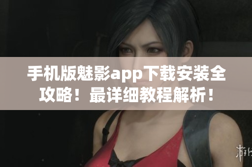 手机版魅影app下载安装全攻略！最详细教程解析！