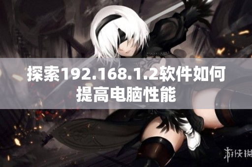 探索192.168.1.2软件如何提高电脑性能