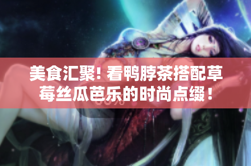 美食汇聚! 看鸭脖茶搭配草莓丝瓜芭乐的时尚点缀！