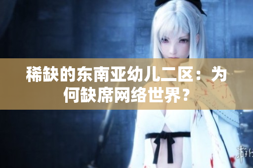稀缺的东南亚幼儿二区：为何缺席网络世界？