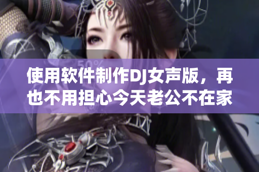使用软件制作DJ女声版，再也不用担心今天老公不在家了！