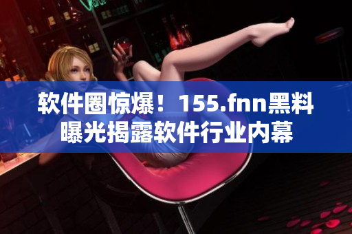 软件圈惊爆！155.fnn黑料曝光揭露软件行业内幕