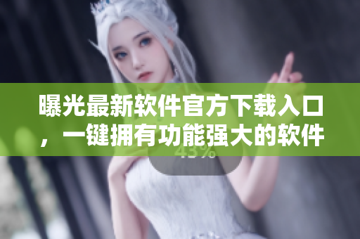 曝光最新软件官方下载入口，一键拥有功能强大的软件库