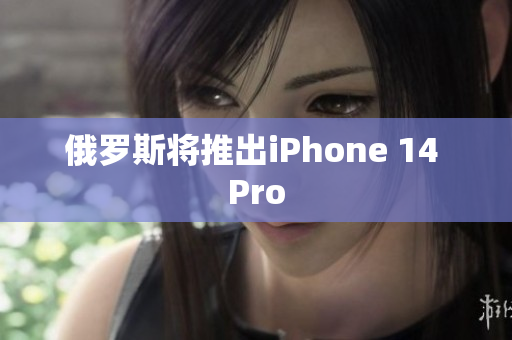 俄罗斯将推出iPhone 14 Pro