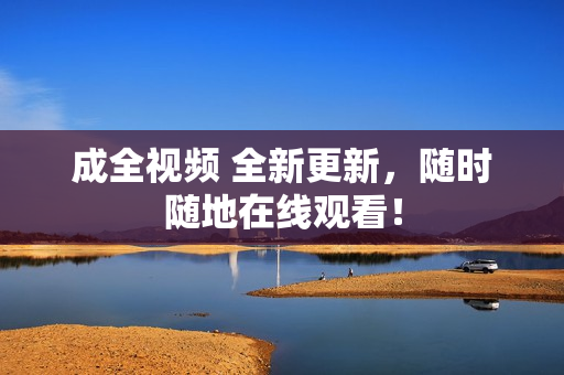 成全视频 全新更新，随时随地在线观看！
