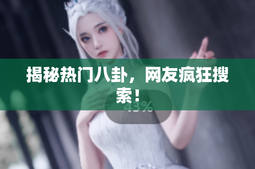 揭秘热门八卦，网友疯狂搜索！