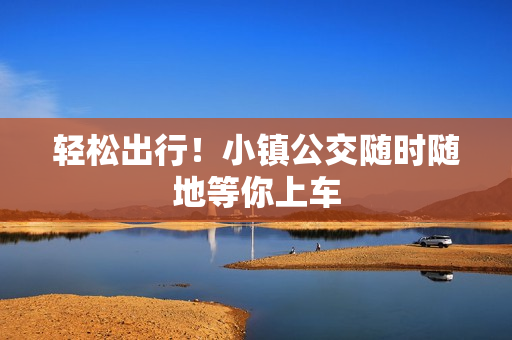 轻松出行！小镇公交随时随地等你上车
