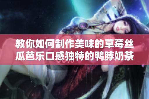 教你如何制作美味的草莓丝瓜芭乐口感独特的鸭脖奶茶