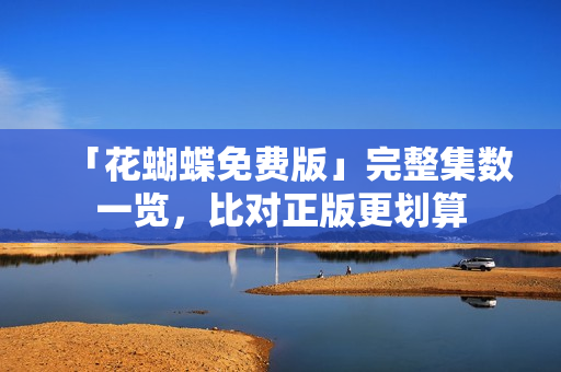 「花蝴蝶免费版」完整集数一览，比对正版更划算