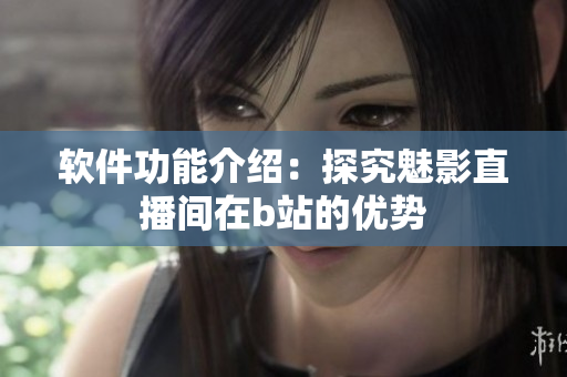 软件功能介绍：探究魅影直播间在b站的优势