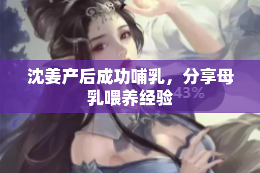 沈姜产后成功哺乳，分享母乳喂养经验