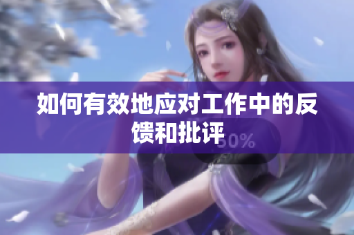 如何有效地应对工作中的反馈和批评