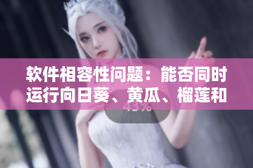 软件相容性问题：能否同时运行向日葵、黄瓜、榴莲和丝瓜软件？