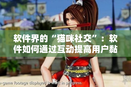 软件界的“猫咪社交”：软件如何通过互动提高用户黏性