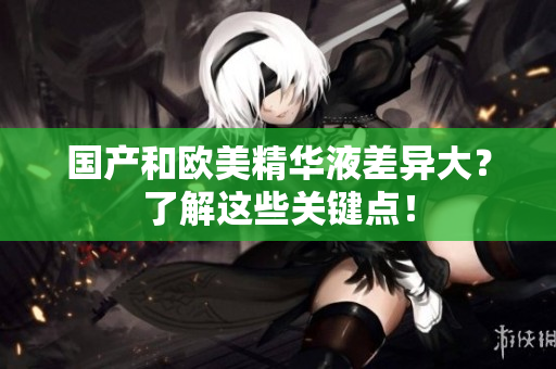 国产和欧美精华液差异大？了解这些关键点！