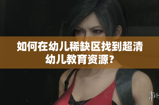 如何在幼儿稀缺区找到超清幼儿教育资源？