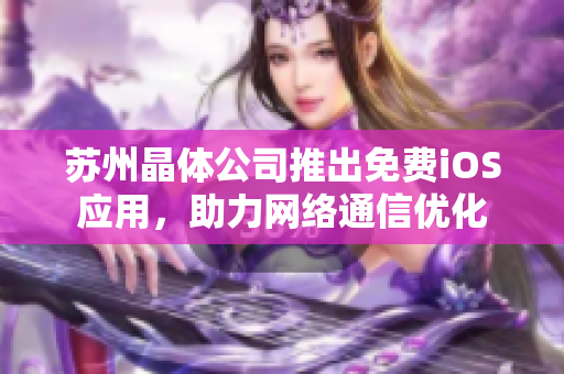 苏州晶体公司推出免费iOS应用，助力网络通信优化
