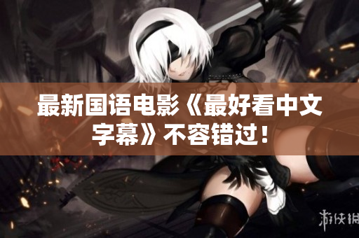 最新国语电影《最好看中文字幕》不容错过！