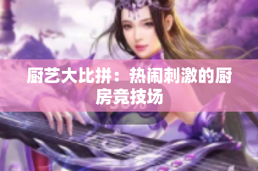 厨艺大比拼：热闹刺激的厨房竞技场