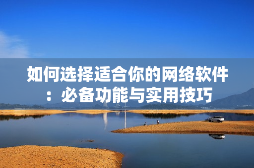 如何选择适合你的网络软件：必备功能与实用技巧