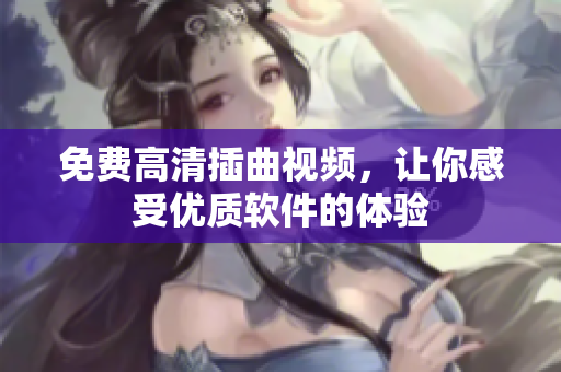 免费高清插曲视频，让你感受优质软件的体验