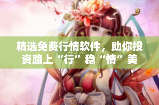 精选免费行情软件，助你投资路上“行”稳“情”美