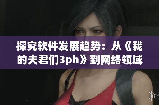 探究软件发展趋势：从《我的夫君们3ph》到网络领域