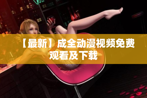 【最新】成全动漫视频免费观看及下载