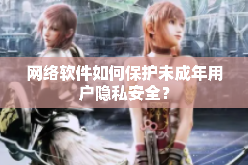 网络软件如何保护未成年用户隐私安全？