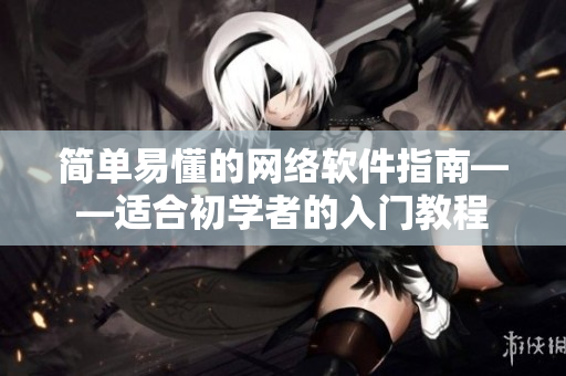 简单易懂的网络软件指南——适合初学者的入门教程