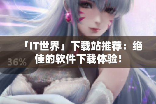 「IT世界」下载站推荐：绝佳的软件下载体验！