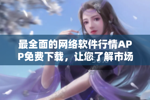 最全面的网络软件行情APP免费下载，让您了解市场动态更轻松
