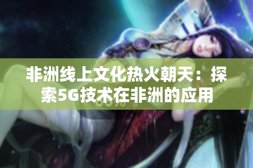 非洲线上文化热火朝天：探索5G技术在非洲的应用