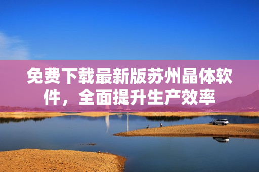 免费下载最新版苏州晶体软件，全面提升生产效率