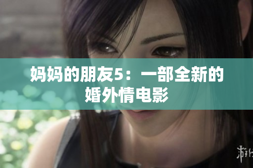 妈妈的朋友5：一部全新的婚外情电影
