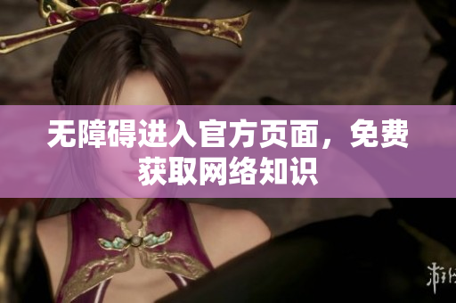 无障碍进入官方页面，免费获取网络知识