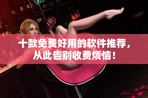 十款免费好用的软件推荐，从此告别收费烦恼！