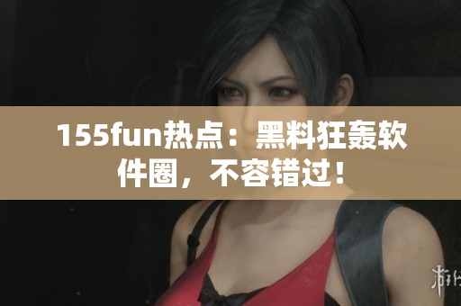 155fun热点：黑料狂轰软件圈，不容错过！