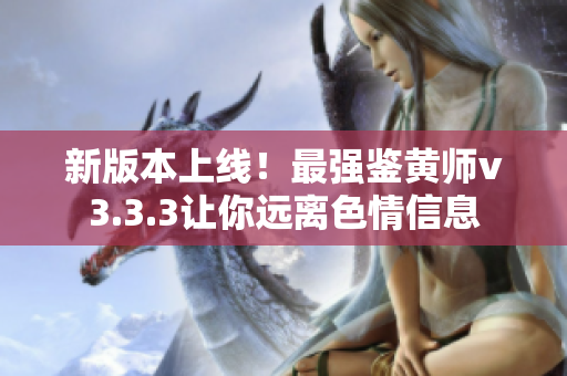 新版本上线！最强鉴黄师v3.3.3让你远离色情信息
