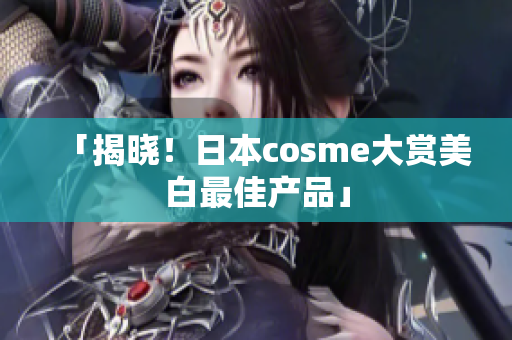 「揭晓！日本cosme大赏美白最佳产品」
