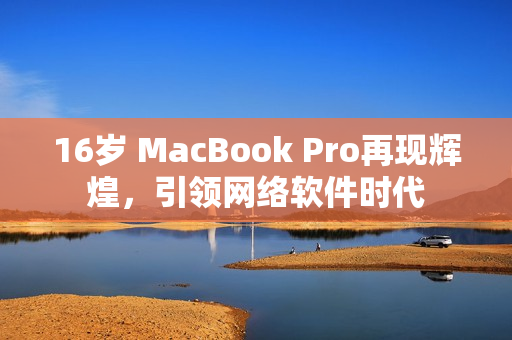 16岁 MacBook Pro再现辉煌，引领网络软件时代