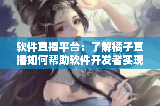 软件直播平台：了解橘子直播如何帮助软件开发者实现直播营销