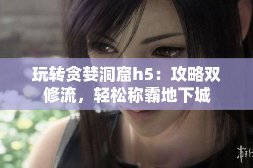 玩转贪婪洞窟h5：攻略双修流，轻松称霸地下城