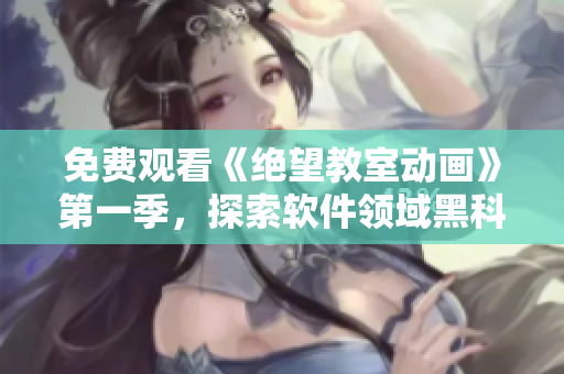 免费观看《绝望教室动画》第一季，探索软件领域黑科技