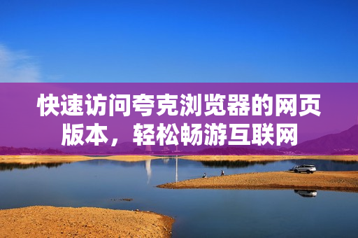 快速访问夸克浏览器的网页版本，轻松畅游互联网