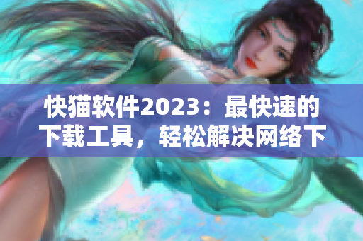 快猫软件2023：最快速的下载工具，轻松解决网络下载烦恼